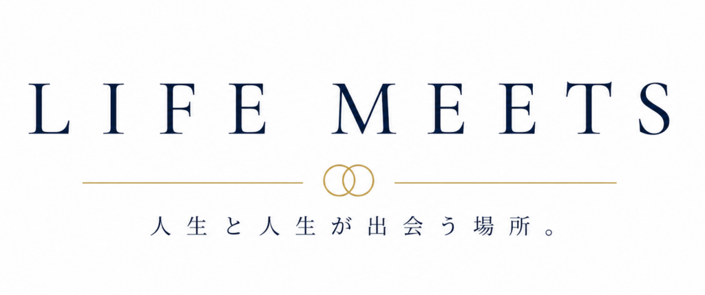 LIFE MEETS
人生と人生が出会う場所。